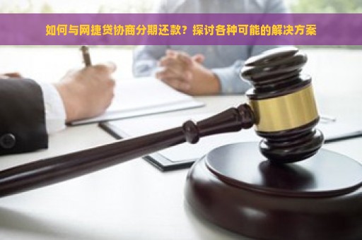 如何与网捷贷协商分期还款？探讨各种可能的解决方案