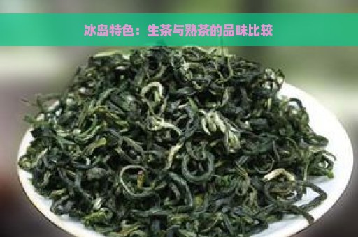 冰岛特色：生茶与熟茶的品味比较