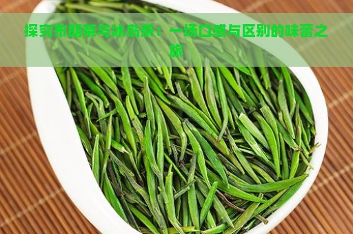 探究布朗茶与冰岛茶：一场口感与区别的味蕾之旅