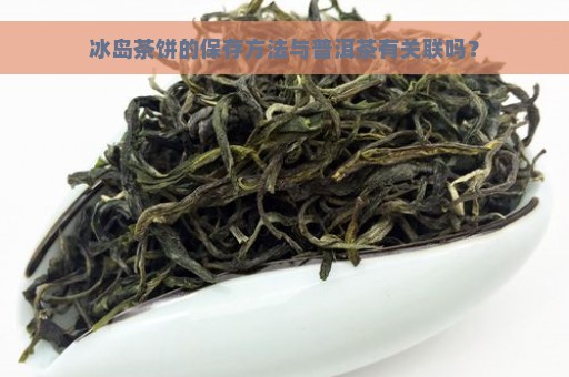 冰岛茶饼的保存方法与普洱茶有关联吗？