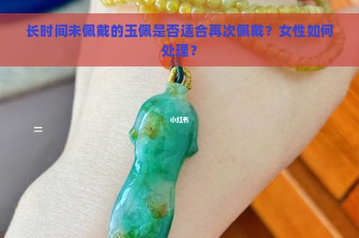 长时间未佩戴的玉佩是否适合再次佩戴？女性如何处理？