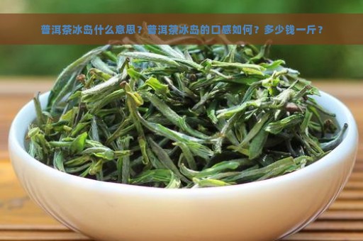 普洱茶冰岛什么意思？普洱茶冰岛的口感如何？多少钱一斤？