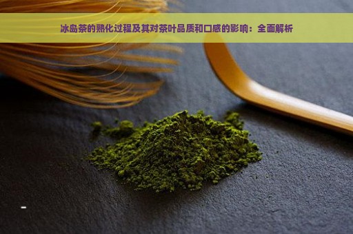 冰岛茶的熟化过程及其对茶叶品质和口感的影响：全面解析