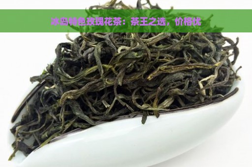 冰岛特色玫瑰花茶：茶王之选，价格优