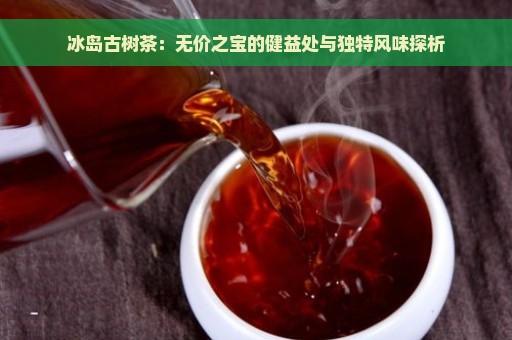 冰岛古树茶：无价之宝的健益处与独特风味探析