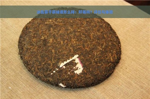 冰岛茶干茶味道怎么样：好喝吗？评价与体验