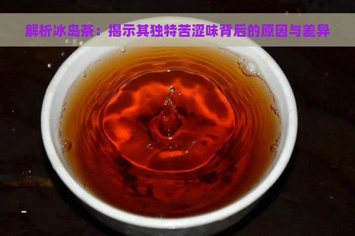 解析冰岛茶：揭示其独特苦涩味背后的原因与差异