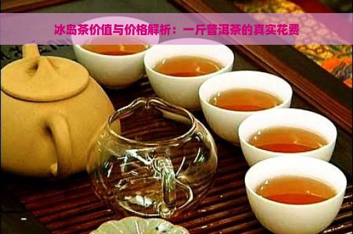 冰岛茶价值与价格解析：一斤普洱茶的真实花费