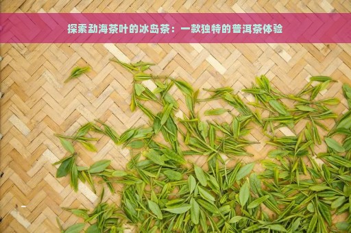 探索勐海茶叶的冰岛茶：一款独特的普洱茶体验