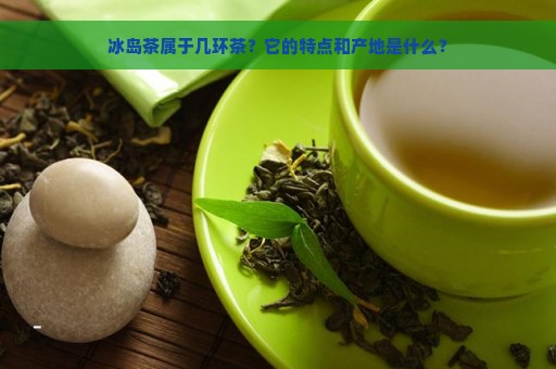 冰岛茶属于几环茶？它的特点和产地是什么？