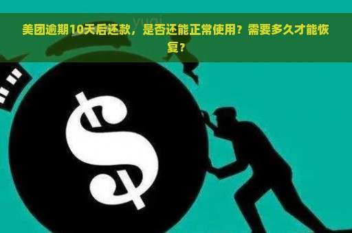 美团逾期10天后还款，是否还能正常使用？需要多久才能恢复？