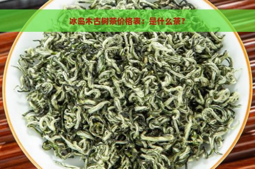 冰岛木古树茶价格表：是什么茶？