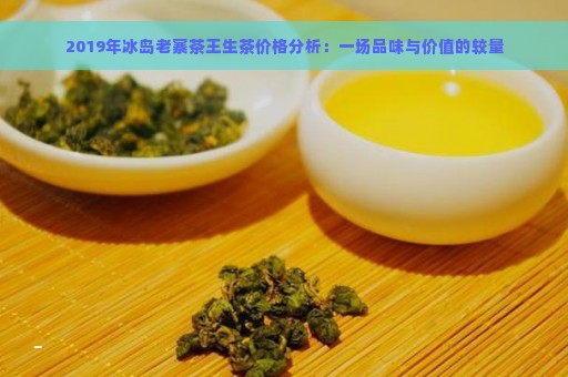 2019年冰岛老寨茶王生茶价格分析：一场品味与价值的较量