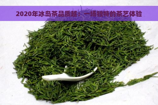 2020年冰岛茶品质越：一场独特的茶艺体验