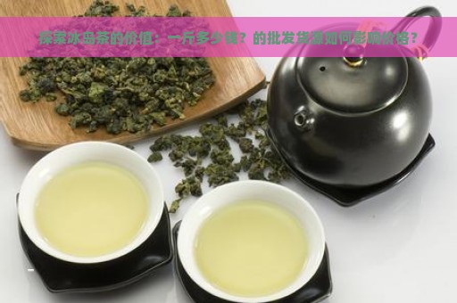 探索冰岛茶的价值：一斤多少钱？的批发货源如何影响价格？