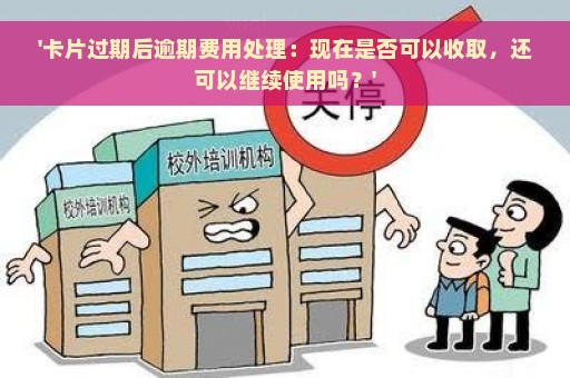 '卡片过期后逾期费用处理：现在是否可以收取，还可以继续使用吗？'