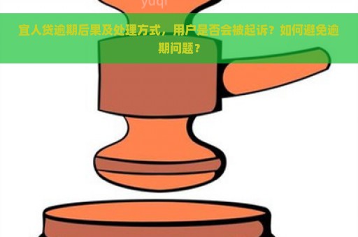 宜人贷逾期后果及处理方式，用户是否会被起诉？如何避免逾期问题？