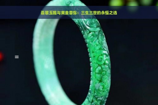 翡翠玉镯与黄金首饰：三生三世的永恒之选