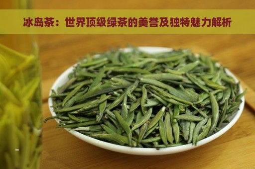 冰岛茶：世界顶级绿茶的美誉及独特魅力解析