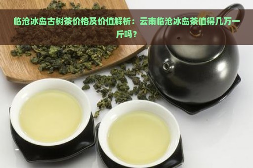 临沧冰岛古树茶价格及价值解析：云南临沧冰岛茶值得几万一斤吗？