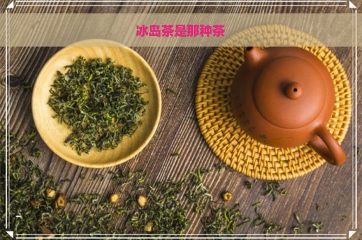 冰岛茶是那种茶