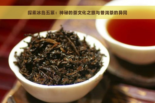 探索冰岛五寨：神秘的茶文化之旅与普洱茶的异同