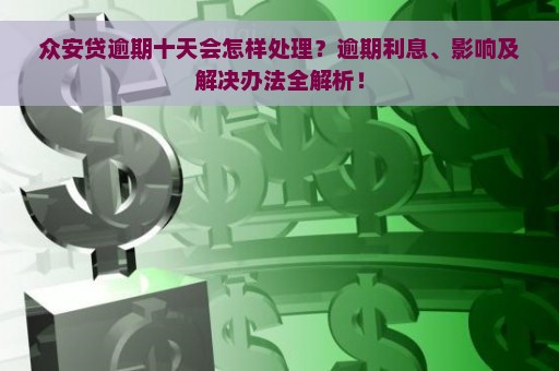 众安贷逾期十天会怎样处理？逾期利息、影响及解决办法全解析！