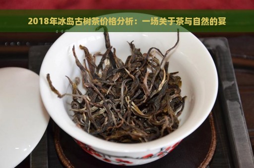 2018年冰岛古树茶价格分析：一场关于茶与自然的宴