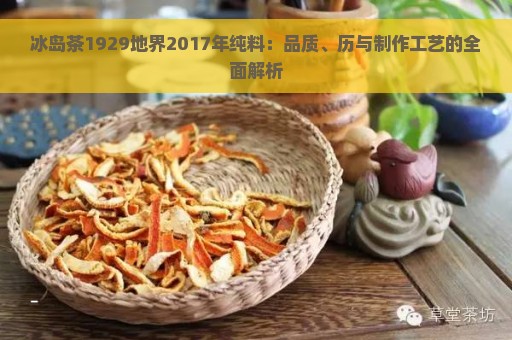 冰岛茶1929地界2017年纯料：品质、历与制作工艺的全面解析