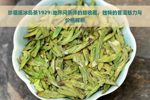 珍藏版冰岛茶1929:地界问茶师的越收藏，独特的普洱魅力与价格解析