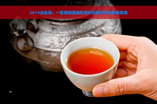 2019冰岛茶：一款独特风味的茶叶价格分析与品鉴指南