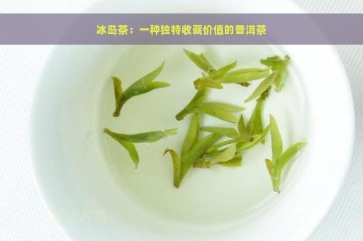 冰岛茶：一种独特收藏价值的普洱茶