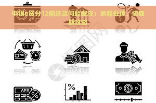 中银e贷分12期还款问题解决：逾期处理、协商期攻略