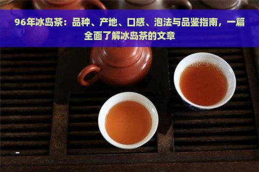 96年冰岛茶：品种、产地、口感、泡法与品鉴指南，一篇全面了解冰岛茶的文章