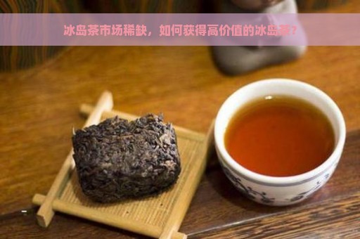 冰岛茶市场稀缺，如何获得高价值的冰岛茶？