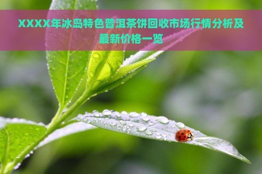 XXXX年冰岛特色普洱茶饼回收市场行情分析及最新价格一览