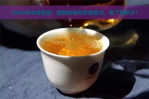 2008年冰岛茶饼：独特风味与价值探讨，你了解多少？