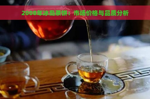 2008年冰岛茶饼：市场价格与品质分析