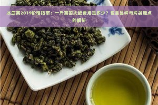 冰岛茶2019价格指南：一斤茶的大致费用是多少？包含品种与购买地点的解析