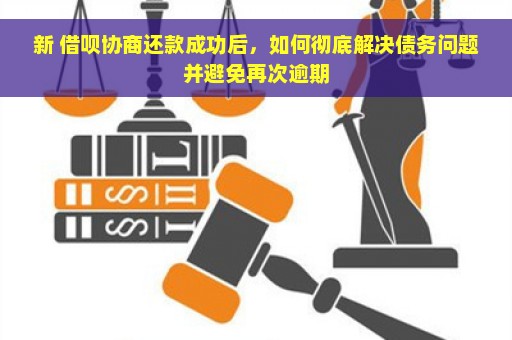 新 借呗协商还款成功后，如何彻底解决债务问题并避免再次逾期