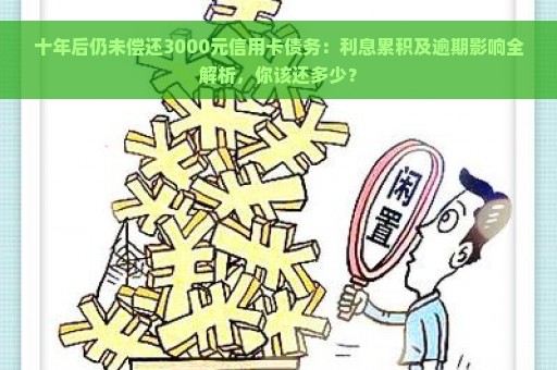 十年后仍未偿还3000元信用卡债务：利息累积及逾期影响全解析，你该还多少？