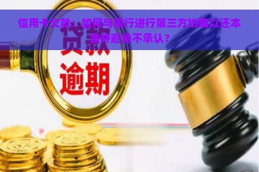 信用卡欠款：如何与银行进行第三方协商以还本金并避免不承认？