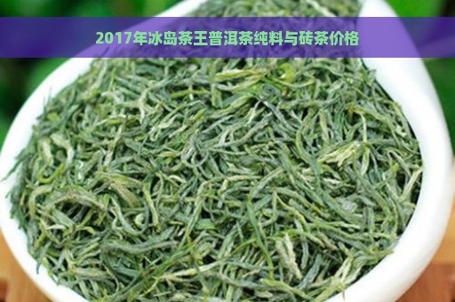 2017年冰岛茶王普洱茶纯料与砖茶价格