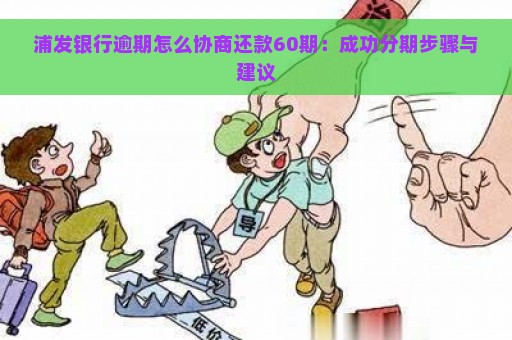 浦发银行逾期怎么协商还款60期：成功分期步骤与建议