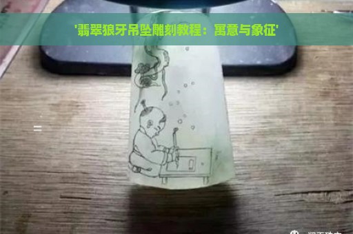 '翡翠狼牙吊坠雕刻教程：寓意与象征'