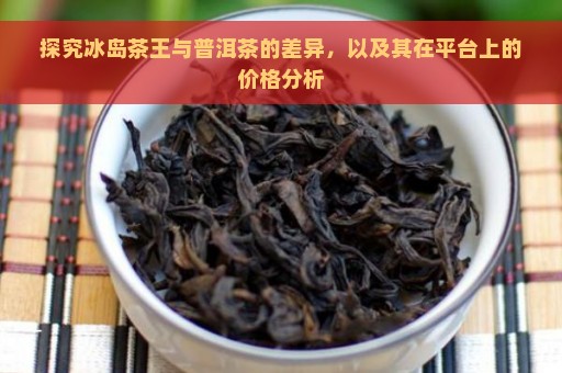 探究冰岛茶王与普洱茶的差异，以及其在平台上的价格分析