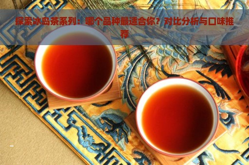 探索冰岛茶系列：哪个品种最适合你？对比分析与口味推荐