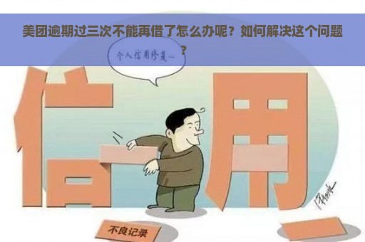 美团逾期过三次不能再借了怎么办呢？如何解决这个问题？