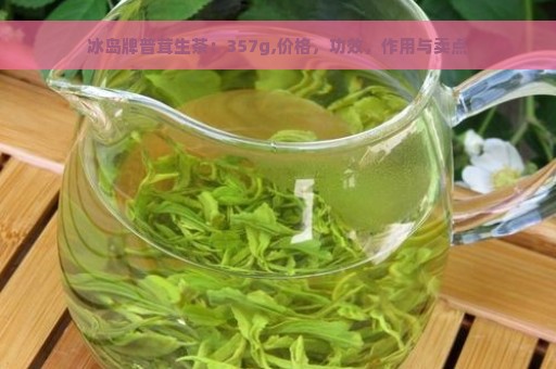 冰岛牌普茸生茶：357g,价格，功效，作用与卖点