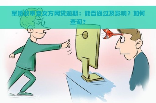 军婚政审查女方网贷逾期：能否通过及影响？如何查询？